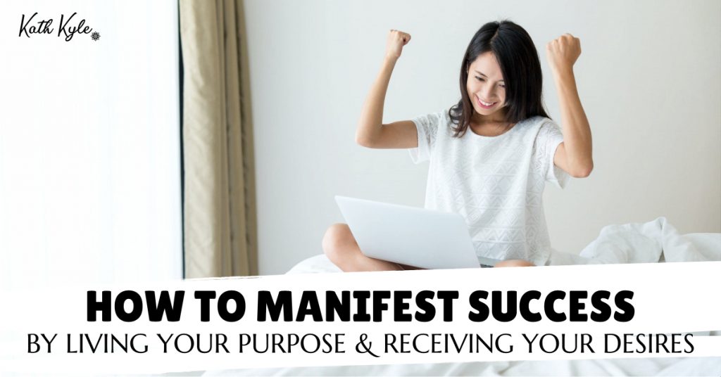 How To Manifest Success By Living Your Purpose & Receiving Your Desires