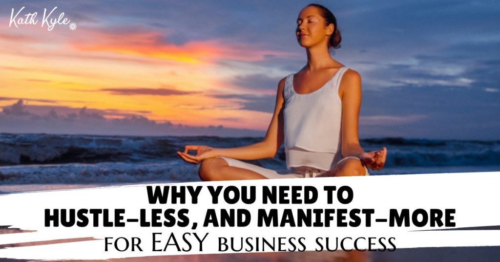 Why You Need To Hustle-Less, And Manifest-More For EASY Business Success