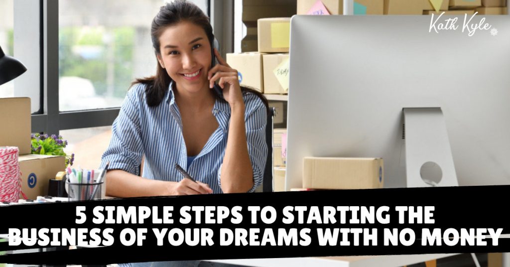 5 SIMPLE Steps To Starting The Business Of Your Dreams With No Money