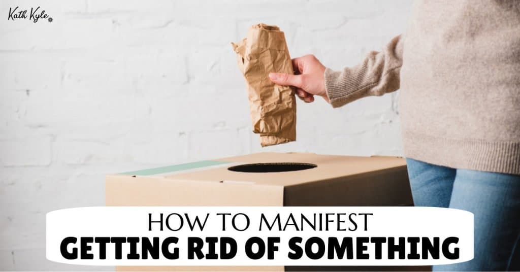 How To Manifest GETTING RID OF Something